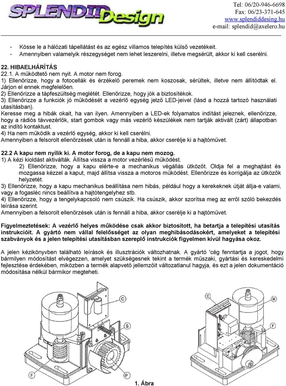 2) Ellenőrizze a tápfeszültség meglétét. Ellenőrizze, hogy jók a biztosítékok. 3) Ellenőrizze a funkciók jó működését a vezérlő egység jelző LED-jeivel (lásd a hozzá tartozó használati utasításban).