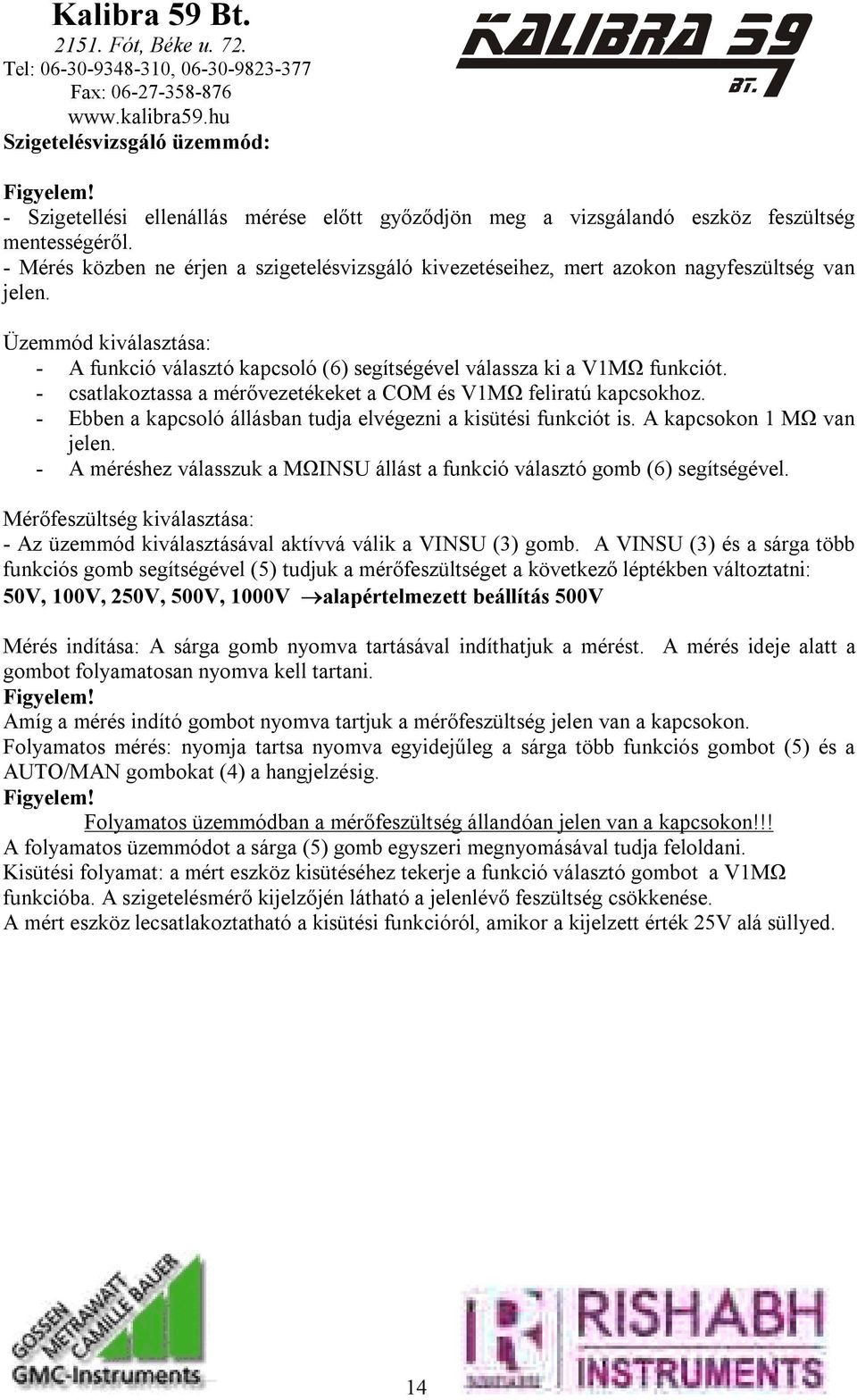 - csatlakoztassa a mérővezetékeket a COM és V1MΩ feliratú kapcsokhoz. - Ebben a kapcsoló állásban tudja elvégezni a kisütési funkciót is. A kapcsokon 1 MΩ van jelen.