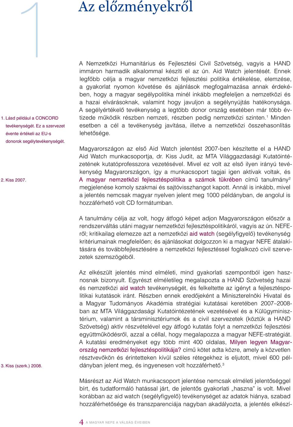 Ennek legfôbb célja a magyar nemzetközi fejlesztési politika értékelése, elemzése, a gyakorlat nyomon követése és ajánlások megfogalmazása annak érdekében, hogy a magyar segélypolitika minél inkább