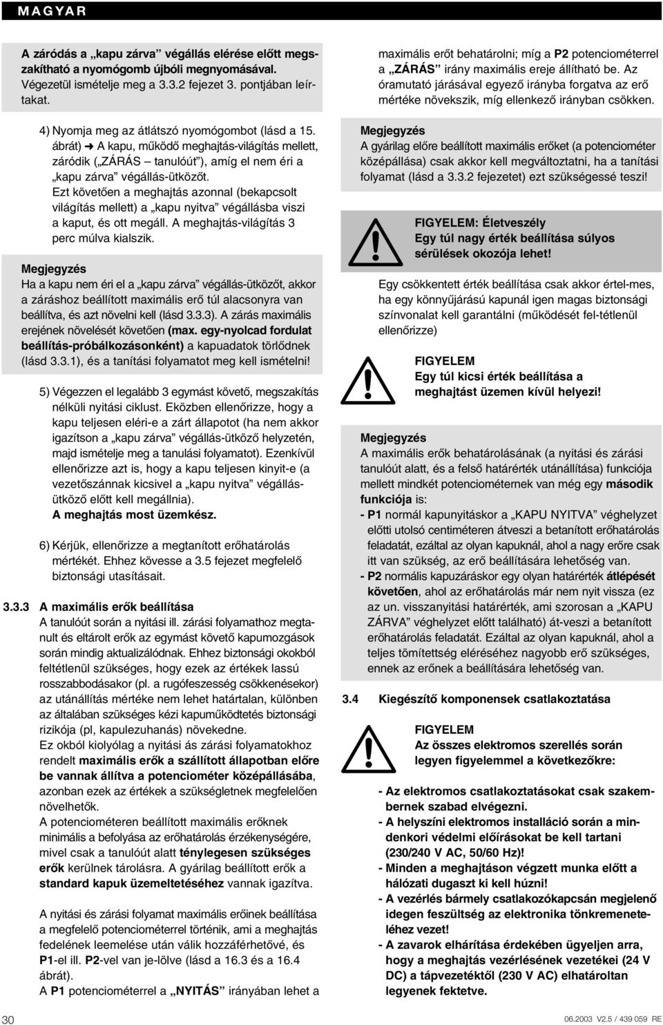 Ezt követœen a meghajtás azonnal (bekapcsolt világítás mellett) a kapu nyitva végállásba viszi a kaput, és ott megáll. A meghajtás-világítás 3 perc múlva kialszik.