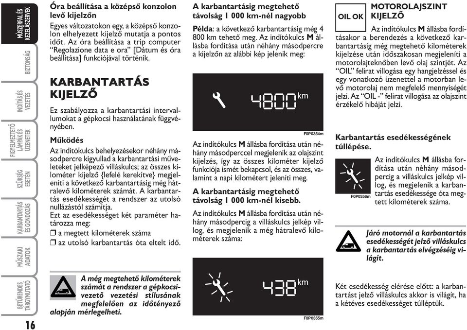 Működés Az indítókulcs behelyezésekor néhány másodpercre kigyullad a karbantartási műveleteket jelképező villáskulcs; az összes kilométer kijelző {lefelé kerekítve} megjeleníti a következő