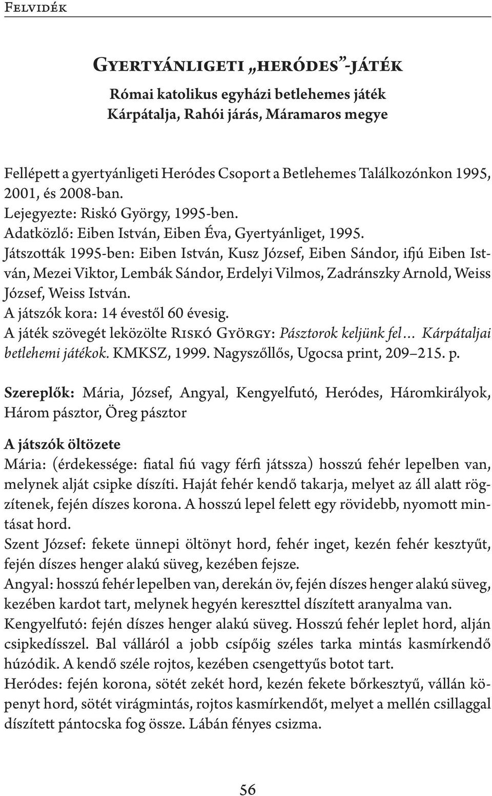 Játszották 1995-ben: Eiben István, Kusz József, Eiben Sándor, ifjú Eiben István, Mezei Viktor, Lembák Sándor, Erdelyi Vilmos, Zadránszky Arnold, Weiss József, Weiss István.