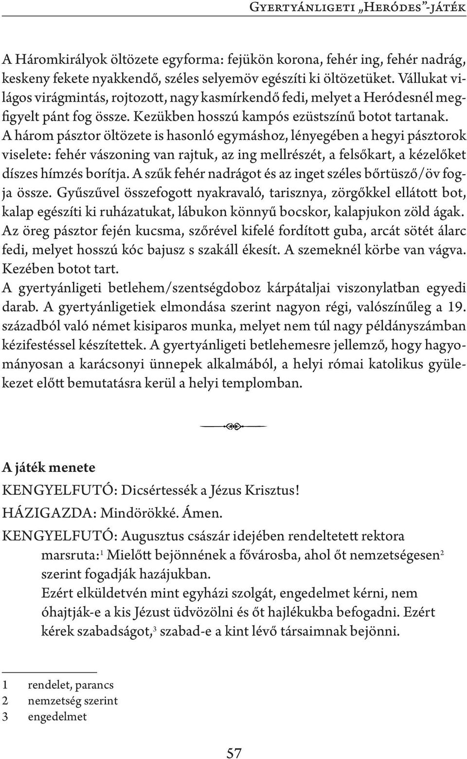 A három pásztor öltözete is hasonló egymáshoz, lényegében a hegyi pásztorok viselete: fehér vászoning van rajtuk, az ing mellrészét, a felsőkart, a kézelőket díszes hímzés borítja.