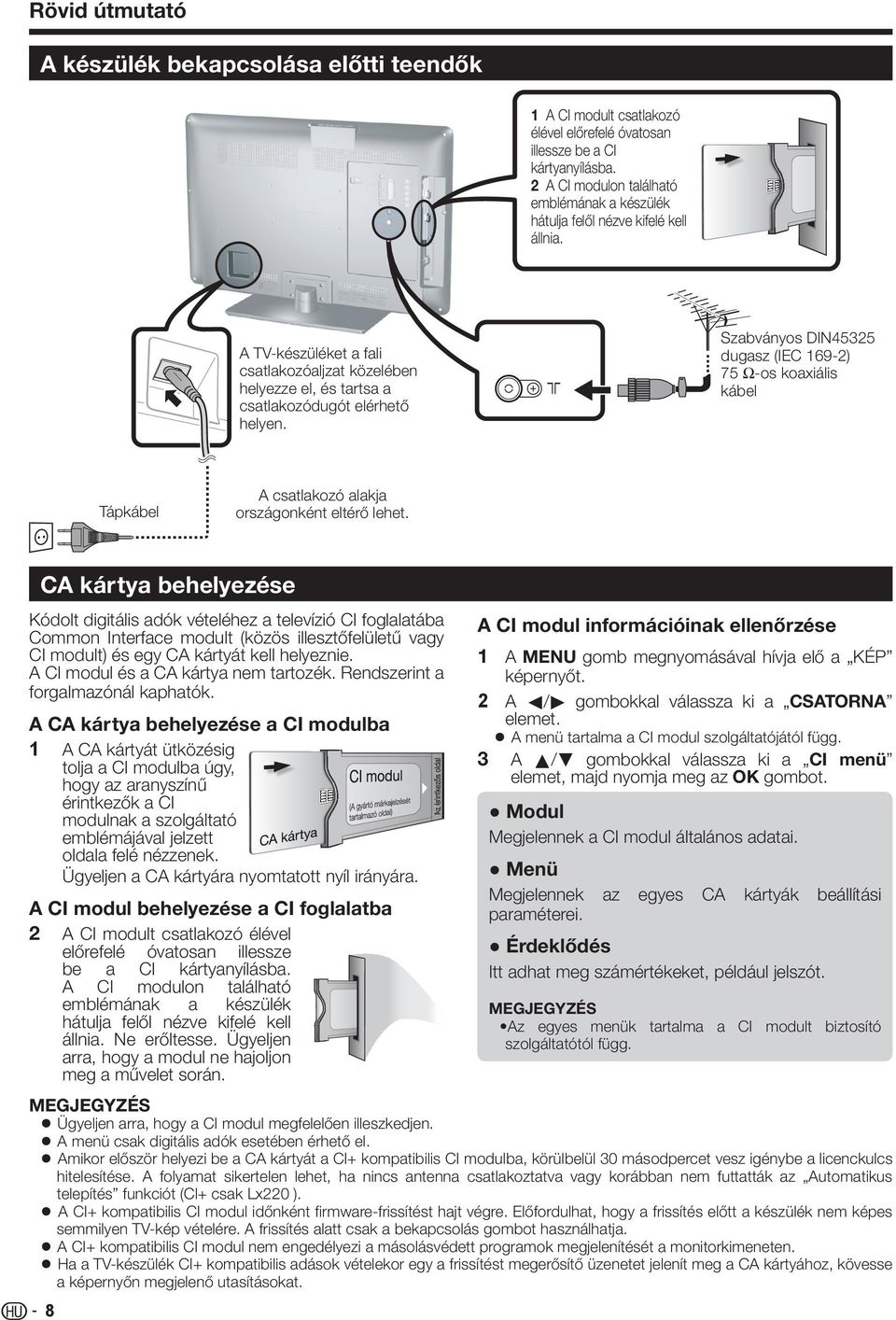 Szabványos DIN45325 dugasz (IEC 169-2) 75 Ω-os koaxiális kábel Tápkábel A csatlakozó alakja országonként eltérő lehet.