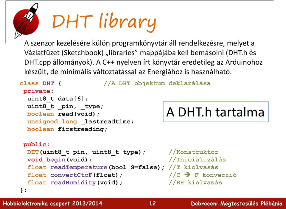 class DHT { //A DHT objektum deklarálása private: uint8_t data[6]; uint8_t _pin, _type; boolean read(void); unsigned long _lastreadtime; boolean firstreading; A DHT.