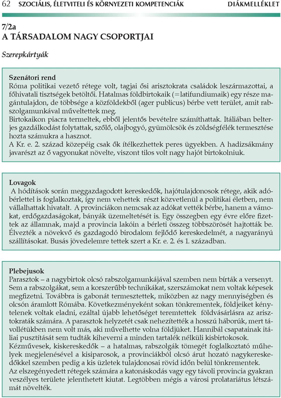 Hatalmas földbirtokaik (=latifundiumaik) egy része magántulajdon, de többsége a közföldekből (ager publicus) bérbe vett terület, amit rabszolgamunkával műveltettek meg.