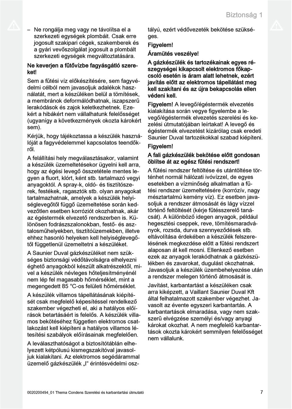 Sem a fűtési víz előkészítésére, sem fagyvédelmi célból nem javasoljuk adalékok használatát, mert a készüléken belül a tömítések, a membránok deformálódhatnak, iszapszerű lerakódások és zajok