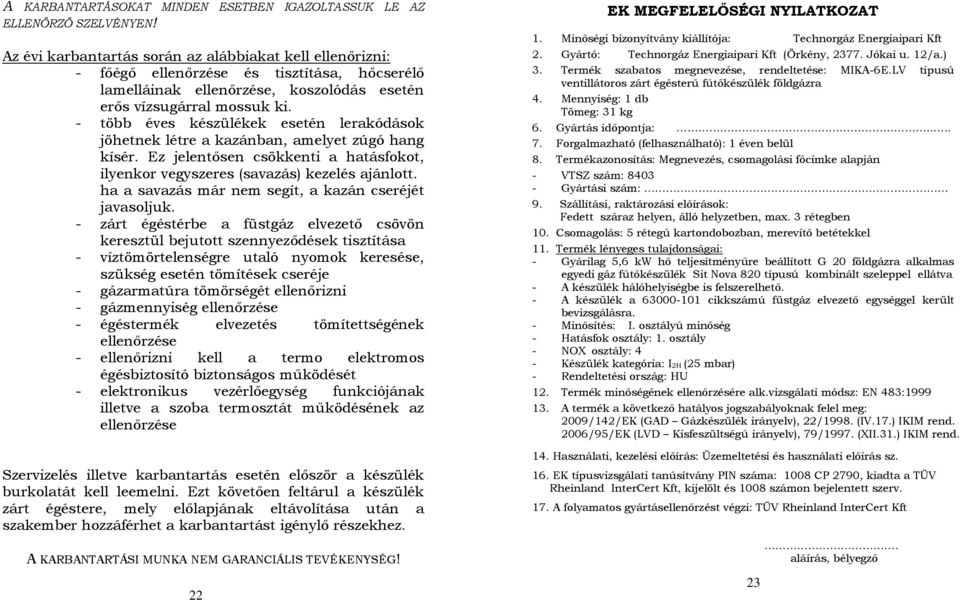 - több éves készülékek esetén lerakódások jöhetnek létre a kazánban, amelyet zúgó hang kísér. Ez jelentősen csökkenti a hatásfokot, ilyenkor vegyszeres (savazás) kezelés ajánlott.