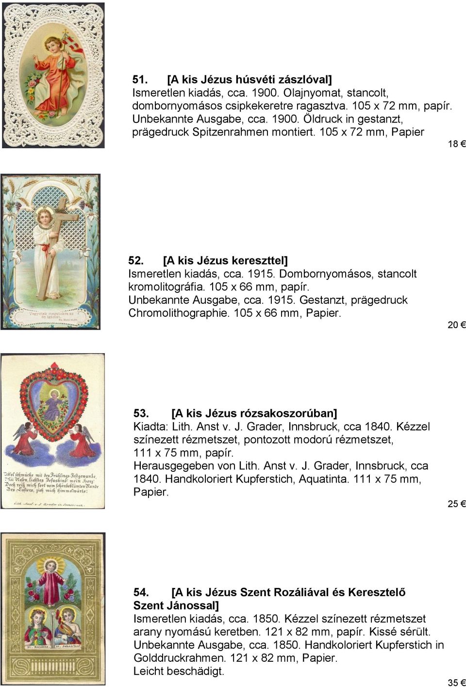 105 x 66 mm, Papier. 20 53. [A kis Jézus rózsakoszorúban] Kiadta: Lith. Anst v. J. Grader, Innsbruck, cca 1840. Kézzel színezett rézmetszet, pontozott modorú rézmetszet, 111 x 75 mm, papír.