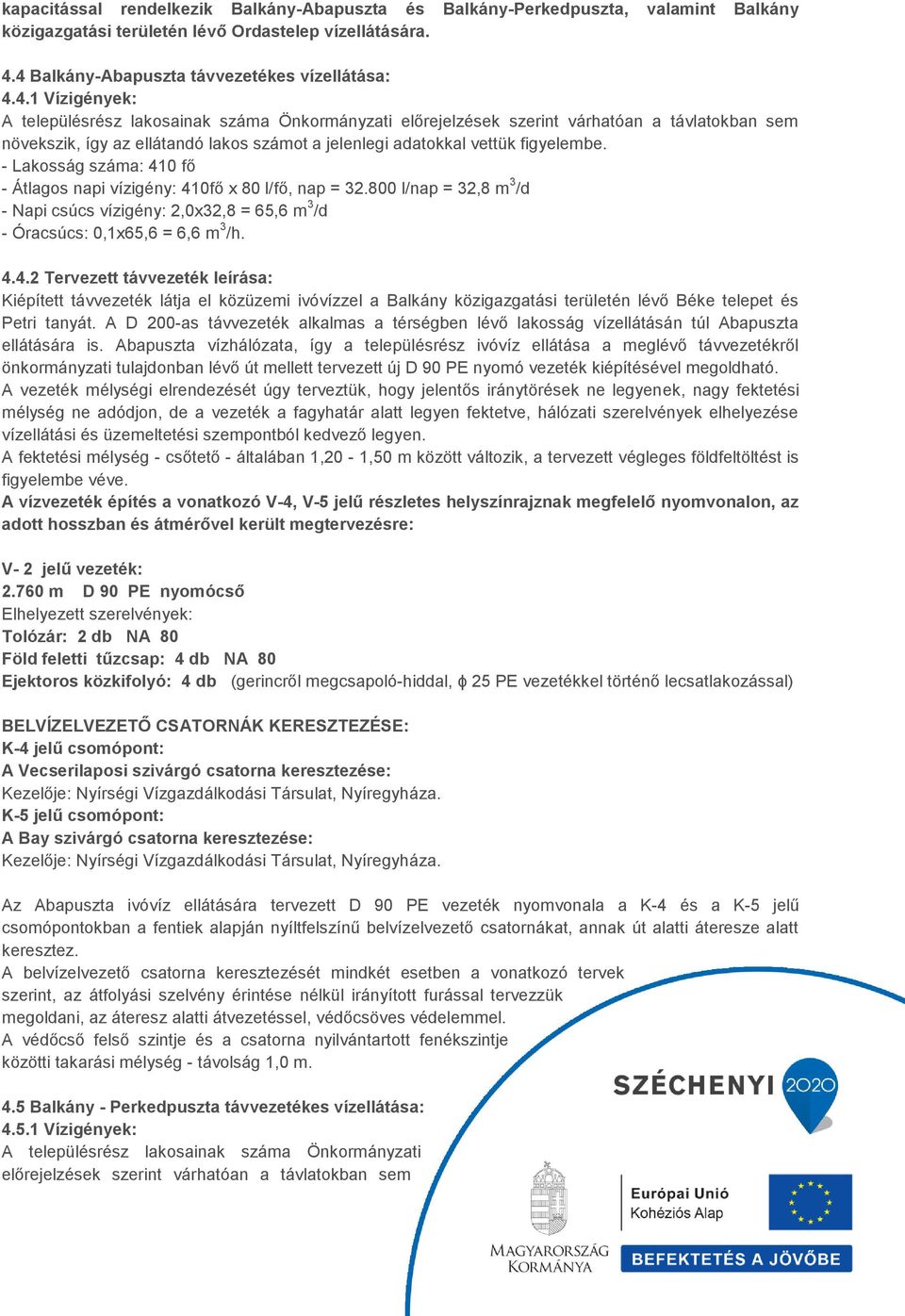 - Lakosság száma: 410 fő - Átlagos napi vízigény: 410fő x 80 l/fő, nap = 32.800 l/nap = 32,8 m 3 /d - Napi csúcs vízigény: 2,0x32,8 = 65,6 m 3 /d - Óracsúcs: 0,1x65,6 = 6,6 m 3 /h. 4.4.2 Tervezett távvezeték leírása: Kiépített távvezeték látja el közüzemi ivóvízzel a Balkány közigazgatási területén lévő Béke telepet és Petri tanyát.