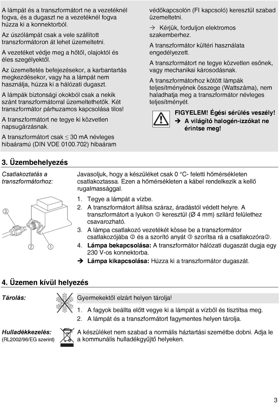 A lámpák biztonsági okokból csak a nekik szánt transzformátorral üzemeltethetők. Két transzformátor párhuzamos kapcsolása tilos! A transzformátort ne tegye ki közvetlen napsugárzásnak.