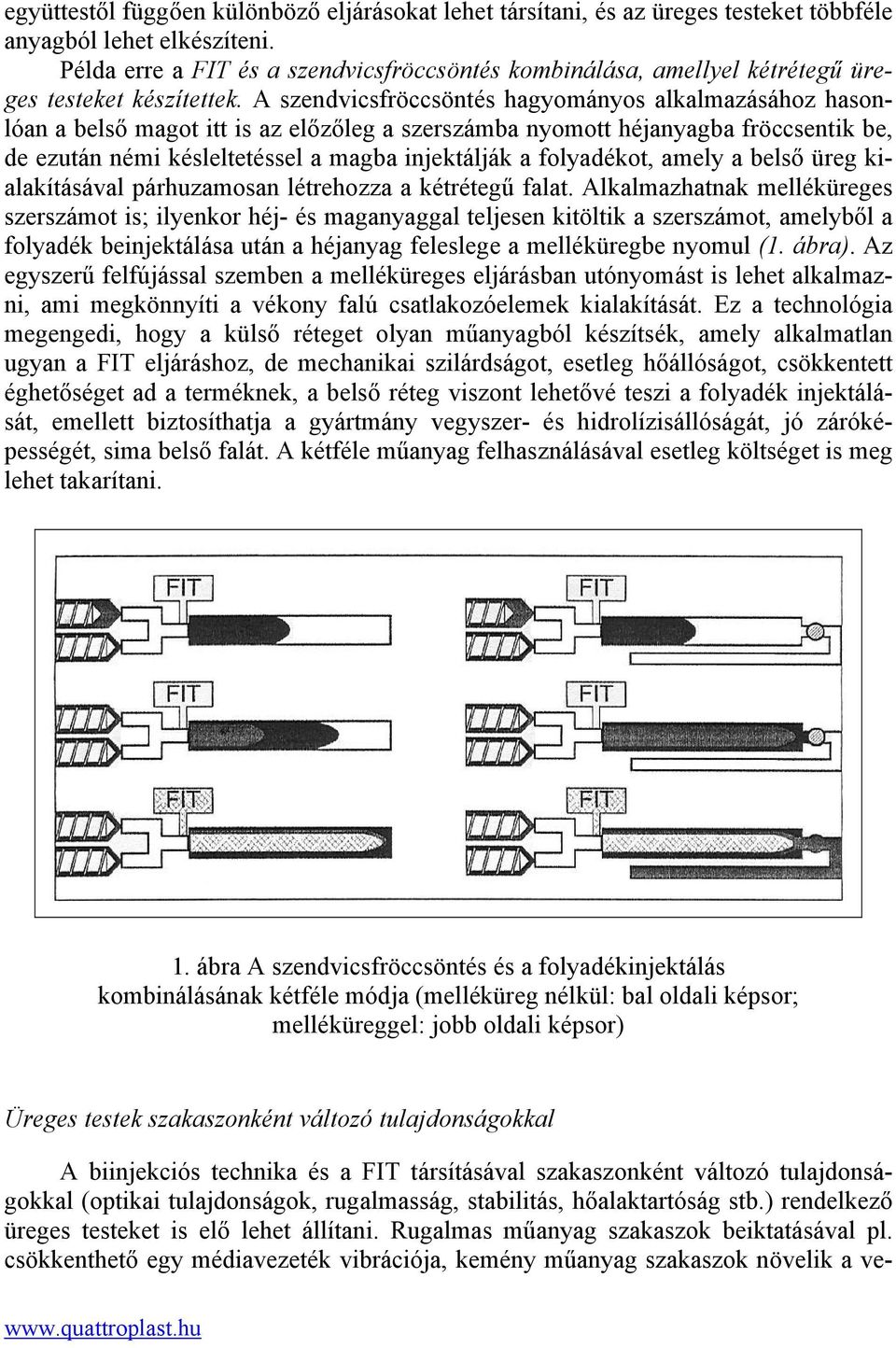 A szendvicsfröccsöntés hagyományos alkalmazásához hasonlóan a belső magot itt is az előzőleg a szerszámba nyomott héjanyagba fröccsentik be, de ezután némi késleltetéssel a magba injektálják a