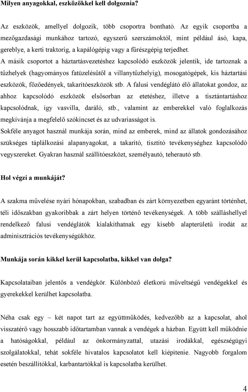 A másik csoportot a háztartásvezetéshez kapcsolódó eszközök jelentik, ide tartoznak a tűzhelyek (hagyományos fatüzelésűtől a villanytűzhelyig), mosogatógépek, kis háztartási eszközök, főzőedények,