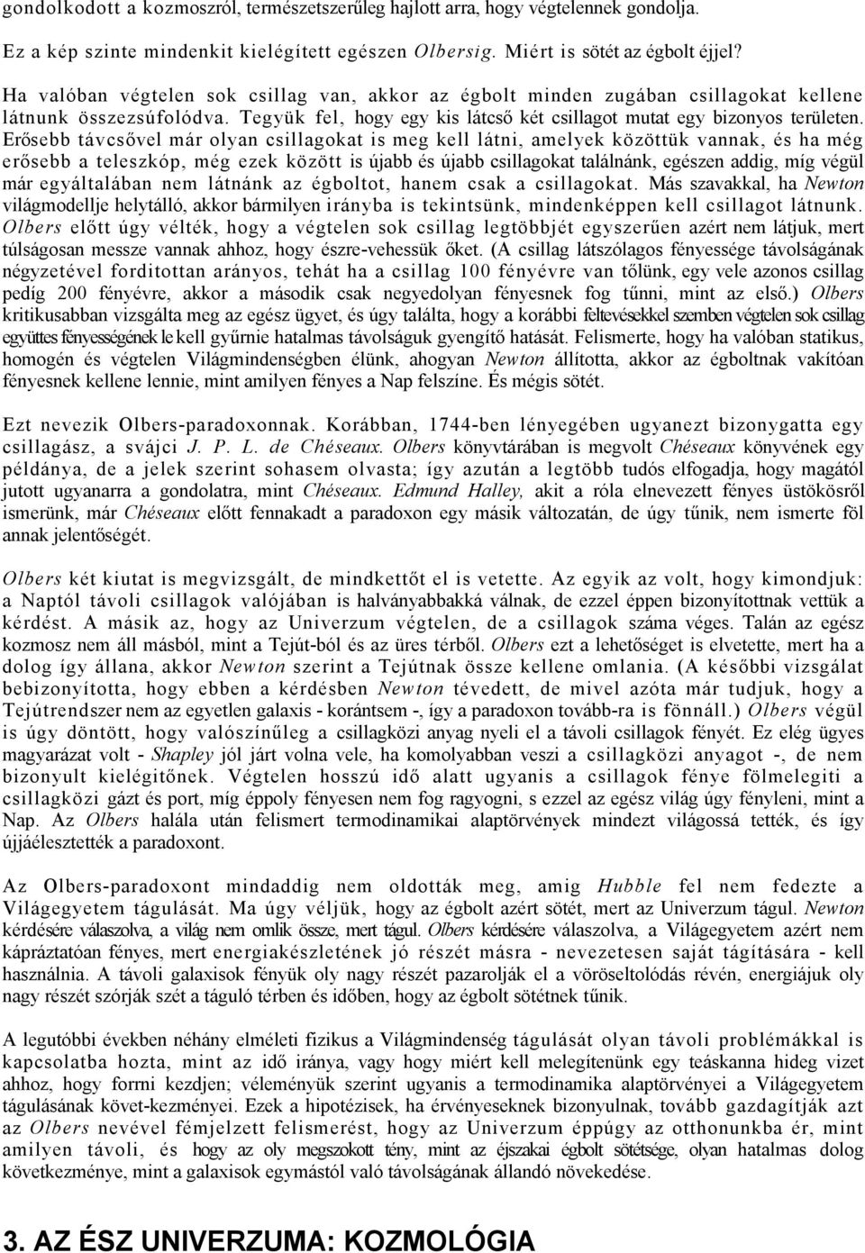 Erősebb távcsővel már olyan csillagokat is meg kell látni, amelyek közöttük vannak, és ha még erősebb a teleszkóp, még ezek között is újabb és újabb csillagokat találnánk, egészen addig, míg végül