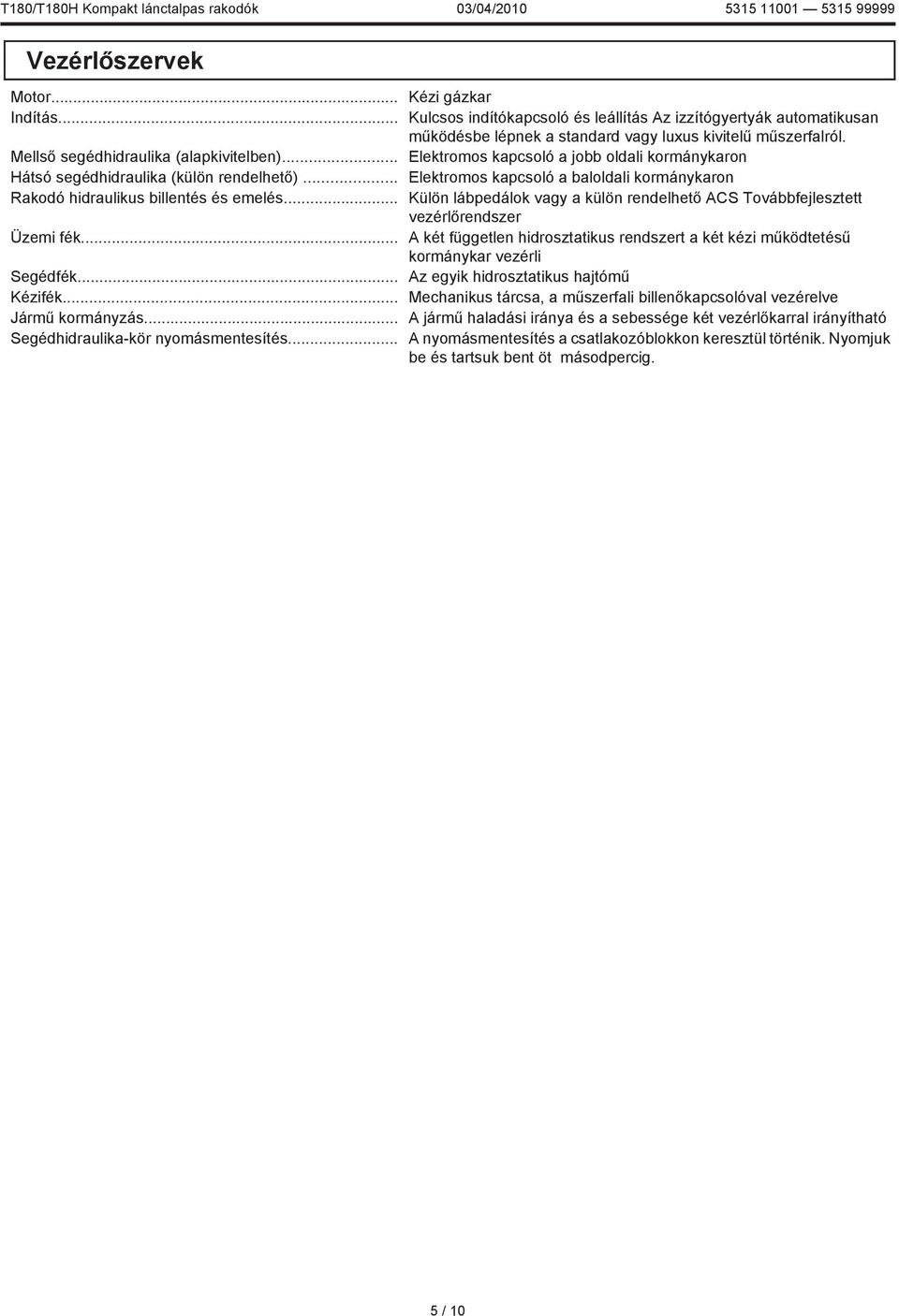 .. Elektromos kapcsoló a baloldali kormánykaron Rakodó hidraulikus billentés és emelés... Külön lábpedálok vagy a külön rendelhető ACS Továbbfejlesztett vezérlőrendszer Üzemi fék.