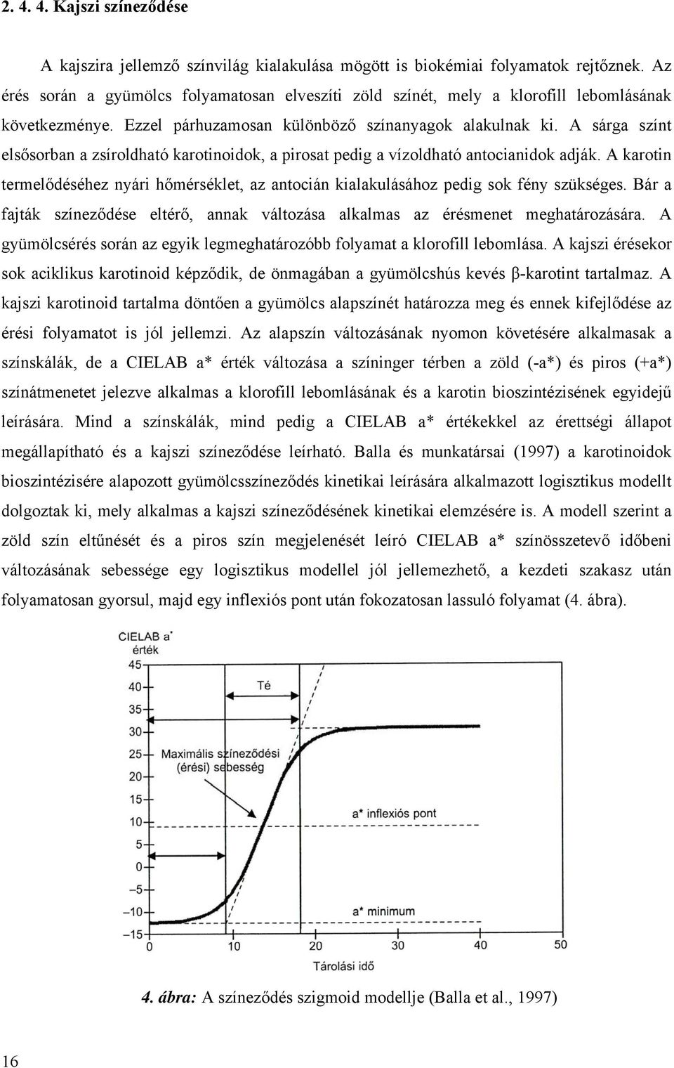 A sárga színt elsősorban a zsíroldható karotinoidok, a pirosat pedig a vízoldható antocianidok adják. A karotin termelődéséhez nyári hőmérséklet, az antocián kialakulásához pedig sok fény szükséges.