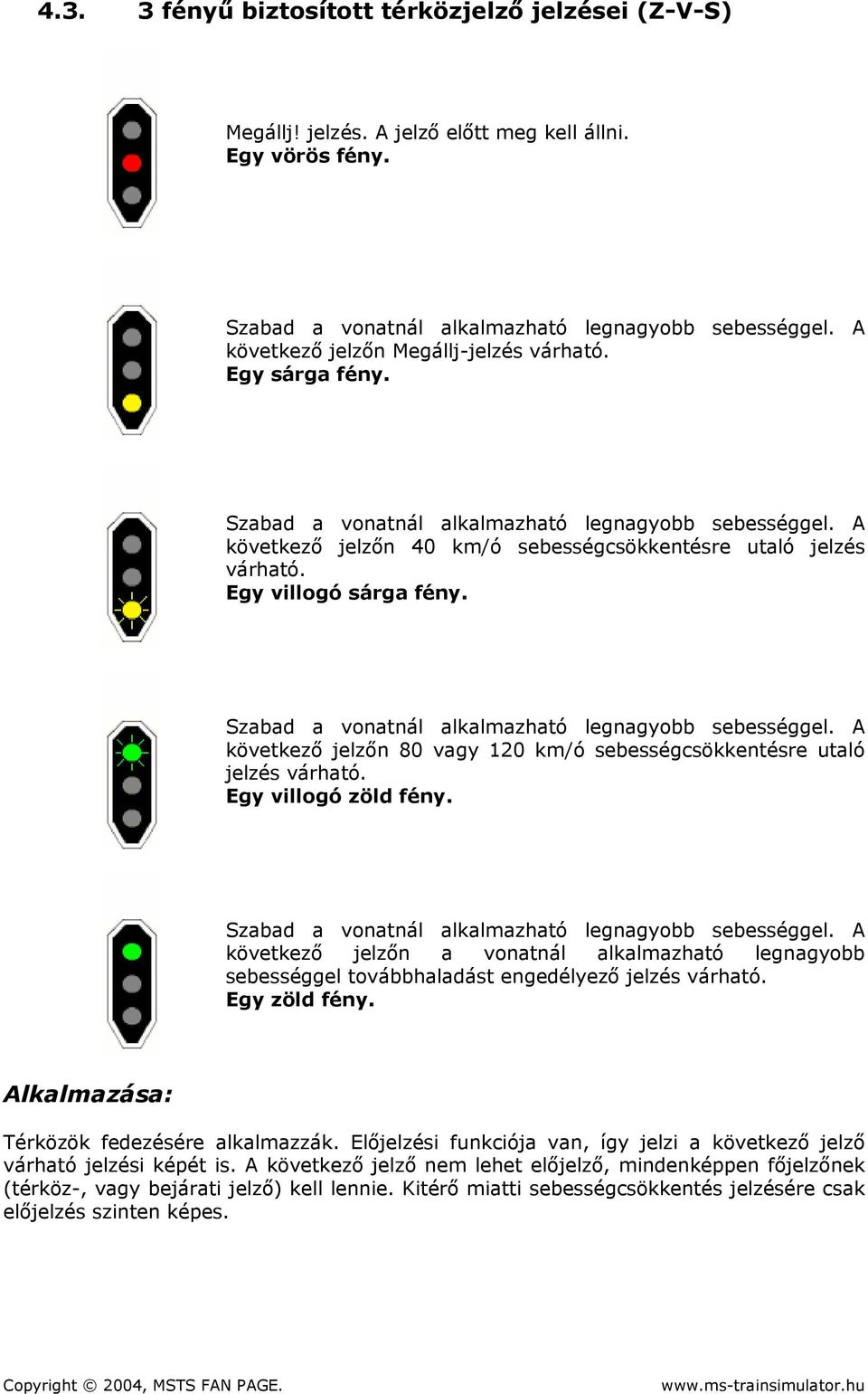 következő jelzőn a vonatnál alkalmazható legnagyobb sebességgel továbbhaladást engedélyező jelzés várható. Egy zöld fény. Alkalmazása: Térközök fedezésére alkalmazzák.