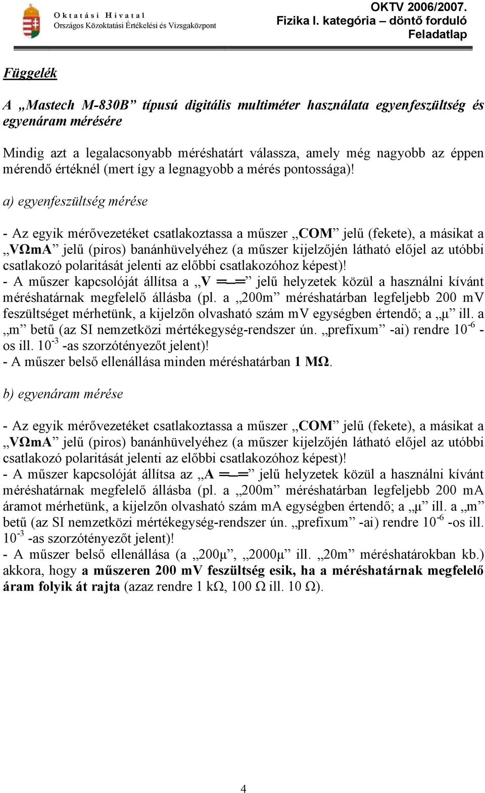 a) egyenfeszültség mérése - Az egyik mérővezetéket csatlakoztassa a műszer COM jelű (fekete), a másikat a VΩmA jelű (piros) banánhüvelyéhez (a műszer kijelzőjén látható előjel az utóbbi csatlakozó