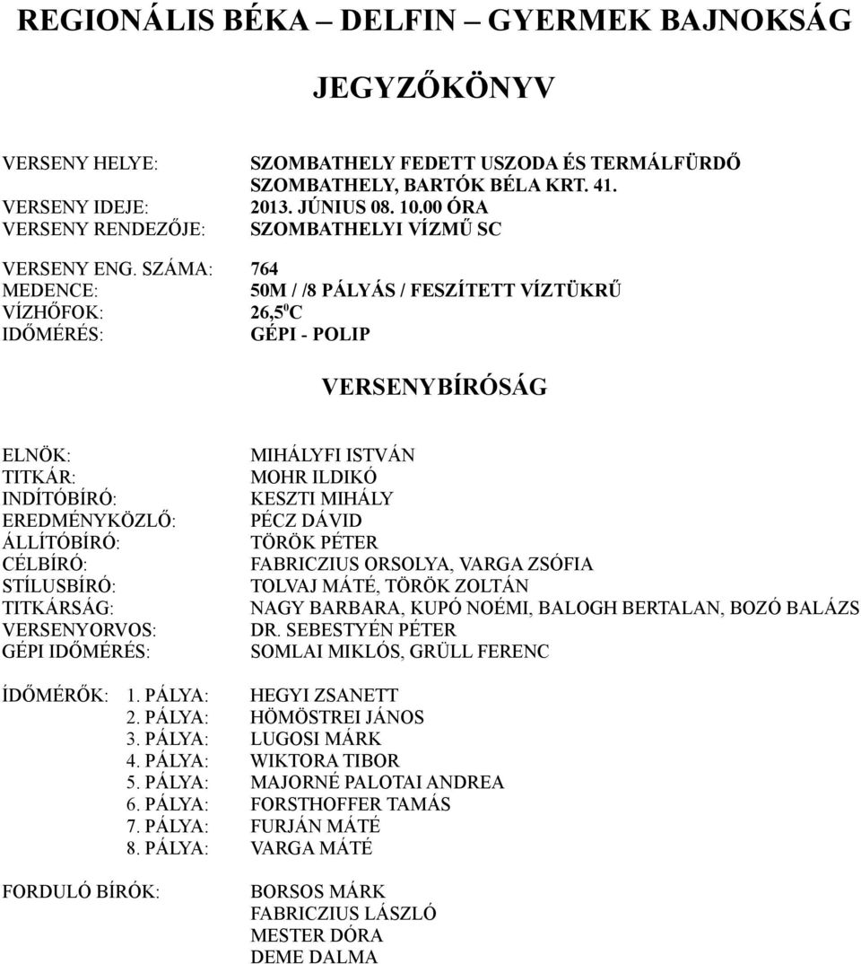 SZÁMA: 764 MEDENCE: 50M / /8 PÁLYÁS / FESZÍTETT VÍZTÜKRŰ VÍZHŐFOK: 26,5 0 C IDŐMÉRÉS: GÉPI - POLIP VERSENYBÍRÓSÁG ELNÖK: TITKÁR: INDÍTÓBÍRÓ: EREDMÉNYKÖZLŐ: ÁLLÍTÓBÍRÓ: CÉLBÍRÓ: STÍLUSBÍRÓ: TITKÁRSÁG: