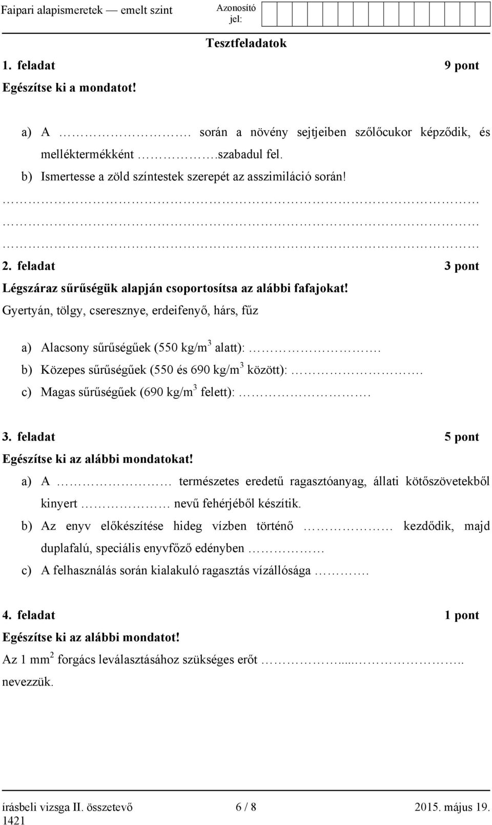 Gyertyán, tölgy, cseresznye, erdeifenyő, hárs, fűz a) Alacsony sűrűségűek (550 kg/m 3 alatt):. b) Közepes sűrűségűek (550 és 690 kg/m 3 között):. c) Magas sűrűségűek (690 kg/m 3 felett):. 3. feladat 5 pont Egészítse ki az alábbi mondatokat!