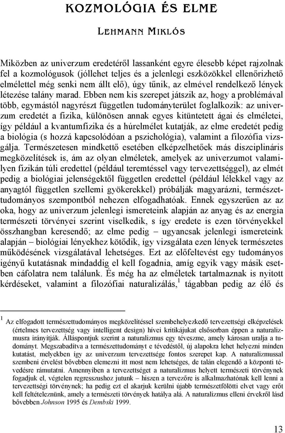 Ebben nem kis szerepet játszik az, hogy a problémával több, egymástól nagyrészt független tudományterület foglalkozik: az univerzum eredetét a fizika, különösen annak egyes kitüntetett ágai és