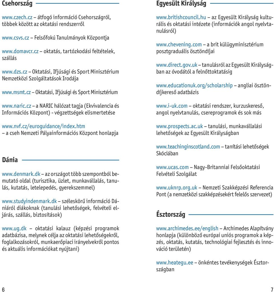 cz a NARIC hálózat tagja (Ekvivalencia és Információs ) - végzettségek elismertetése www.nvf.cz/euroguidance/index.htm a cseh Nemzeti Pályainformációs honlapja Dánia www.denmark.