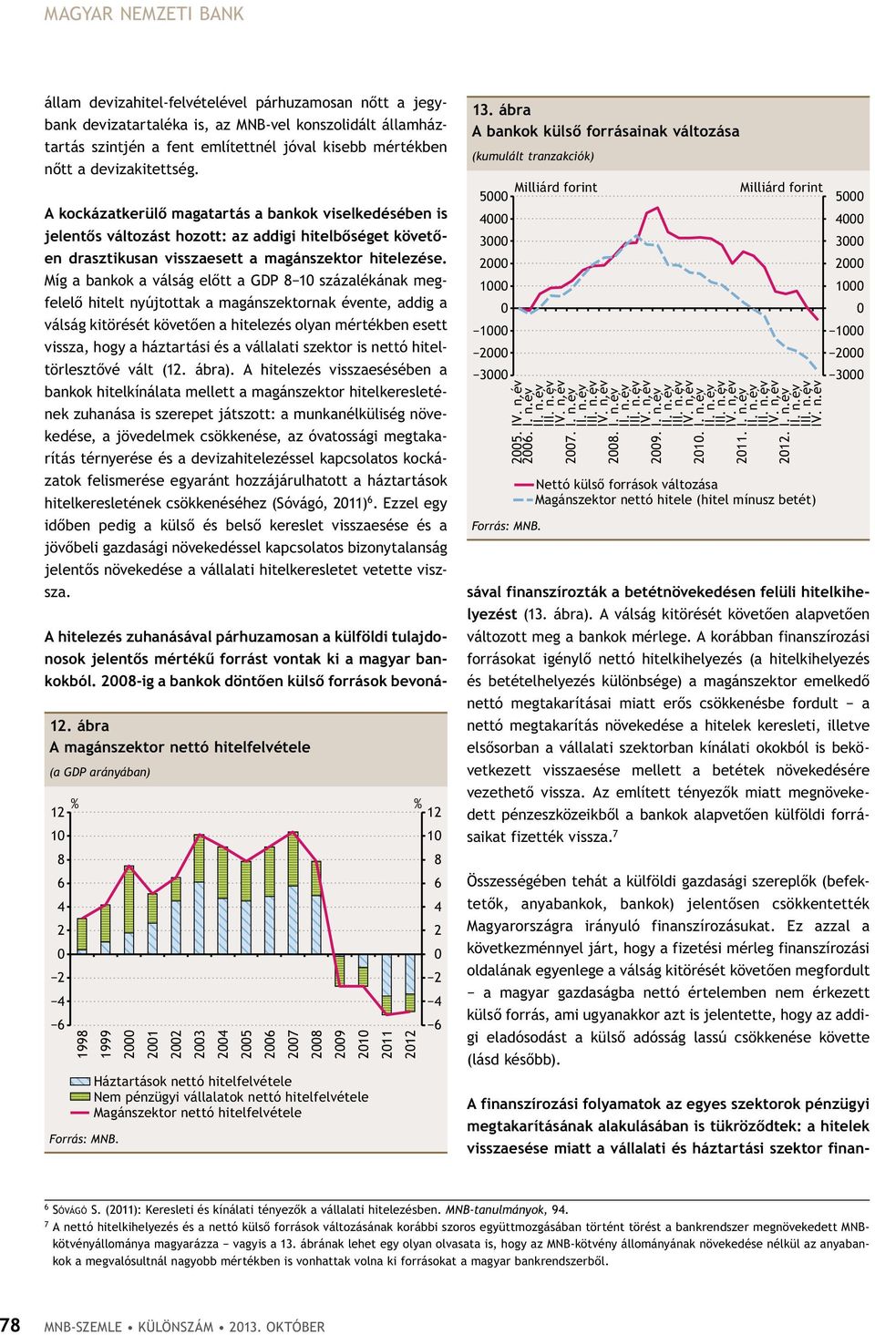 Míg a bankok a válság előtt a GDP 1 százalékának megfelelő hitelt nyújtottak a magánszektornak évente, addig a válság kitörését követően a hitelezés olyan mértékben esett vissza, hogy a háztartási és