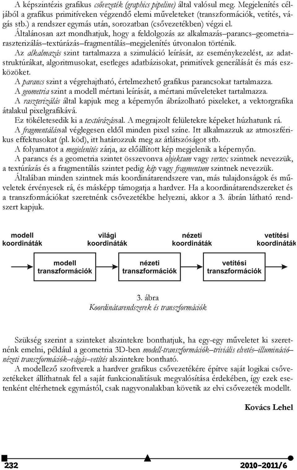 Általánosan azt mondhatjuk, hogy a feldolgozás az alkalmazás parancs geometria raszterizálás textúrázás fragmentálás megjelenítés útvonalon történik.