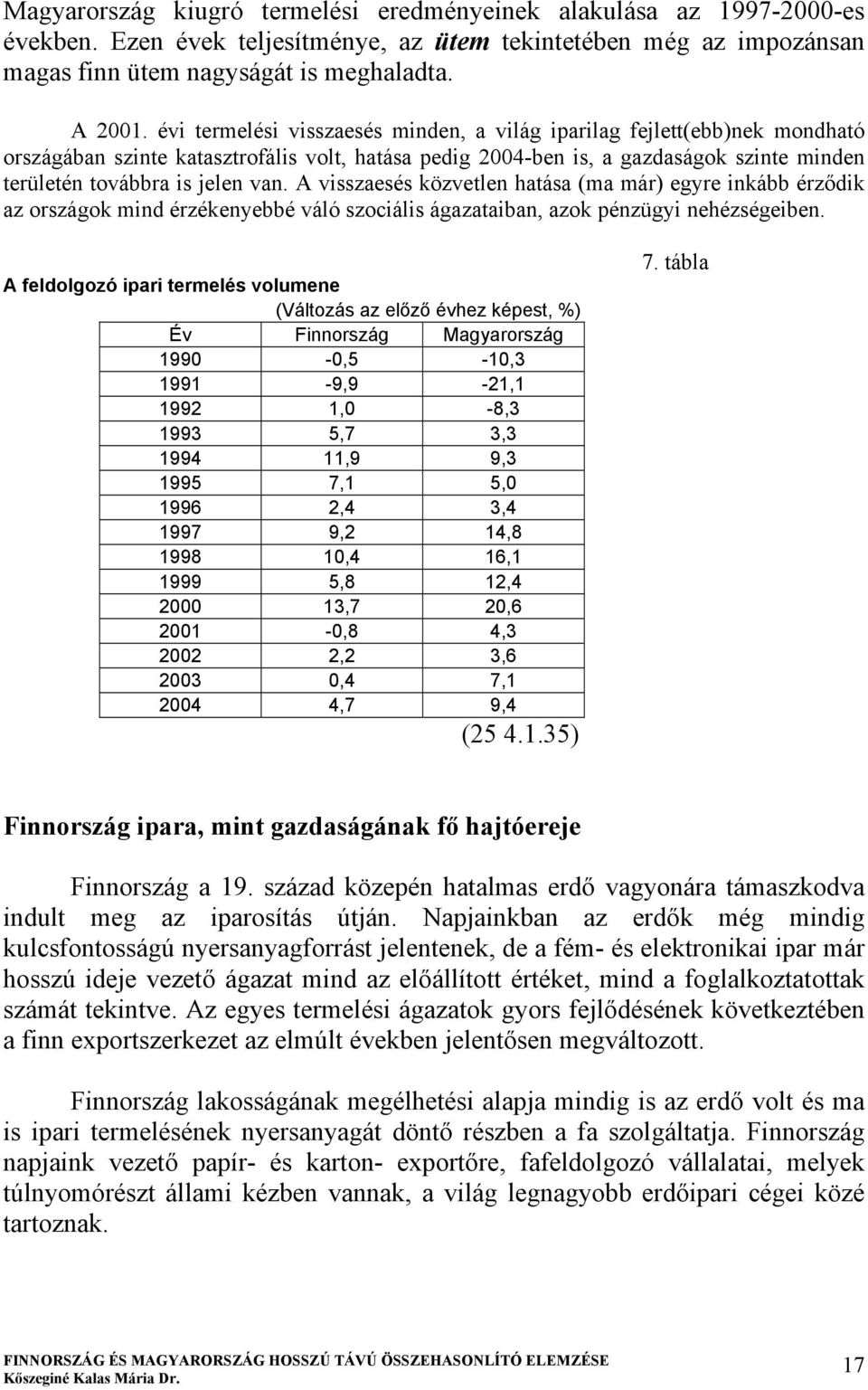 A visszaesés közvetlen hatása (ma már) egyre inkább érződik az országok mind érzékenyebbé váló szociális ágazataiban, azok pénzügyi nehézségeiben.