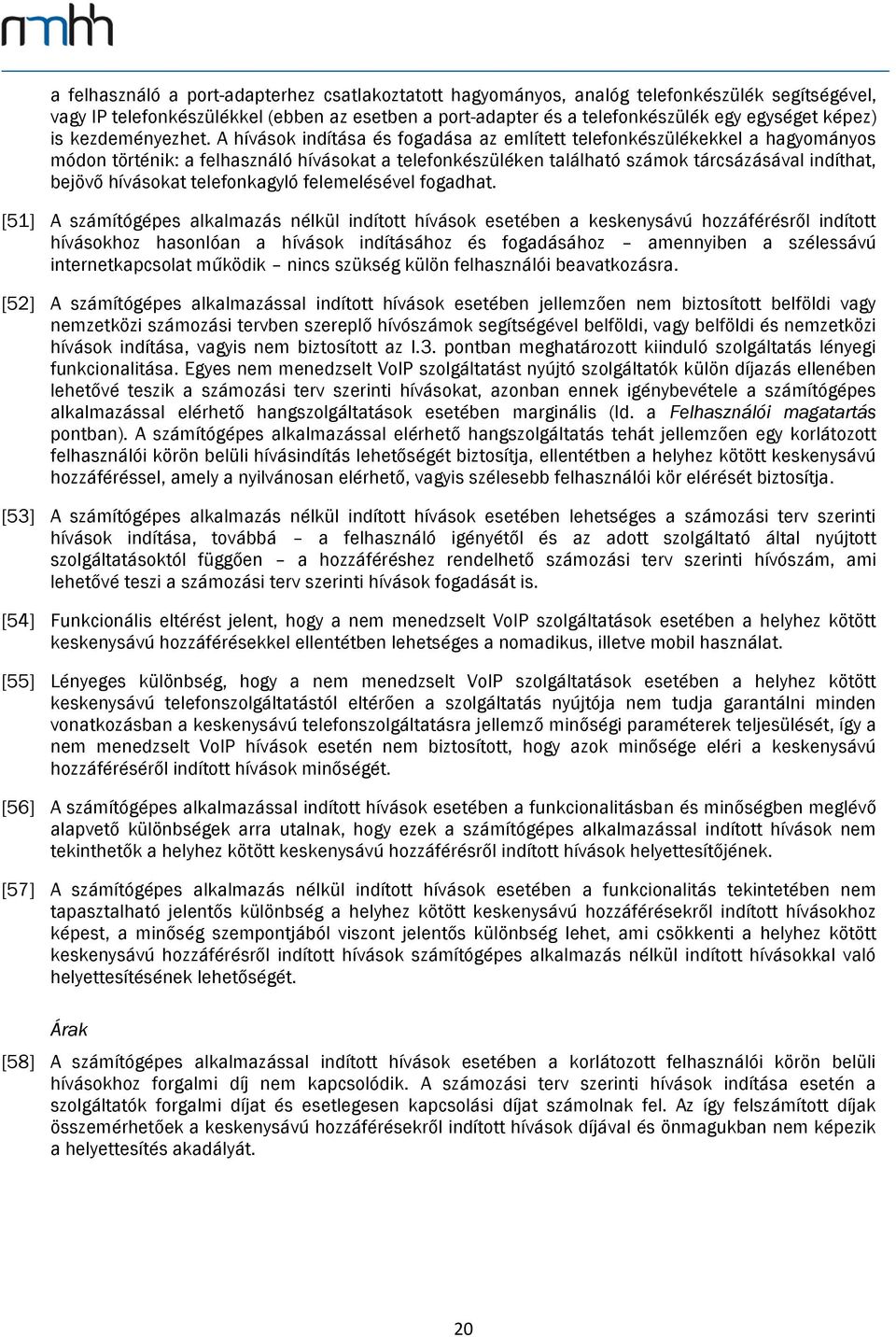 A hívások indítása és fogadása az említett telefonkészülékekkel a hagyományos módon történik: a felhasználó hívásokat a telefonkészüléken található számok tárcsázásával indíthat, bejövő hívásokat