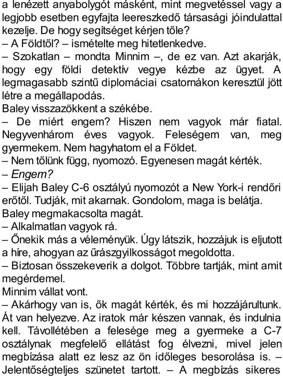 Baley visszazökkent a székébe. De miért engem? Hiszen nem vagyok már fiatal. Negyvenhárom éves vagyok. Feleségem van, meg gyermekem. Nem hagyhatom el a Földet. Nem tőlünk függ, nyomozó.