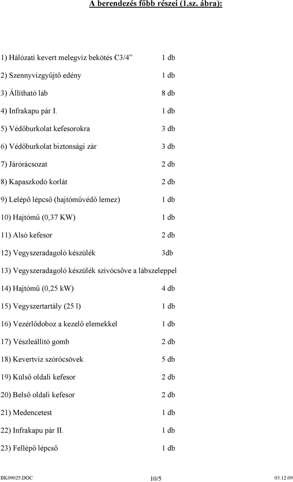 11) Alsó kefesor 2 db 12) Vegyszeradagoló készülék 3db 13) Vegyszeradagoló készülék szívócsőve a lábszeleppel 14) Hajtómű (0,25 kw) 4 db 15) Vegyszertartály (25 l) 1 db 16) Vezérlődoboz a