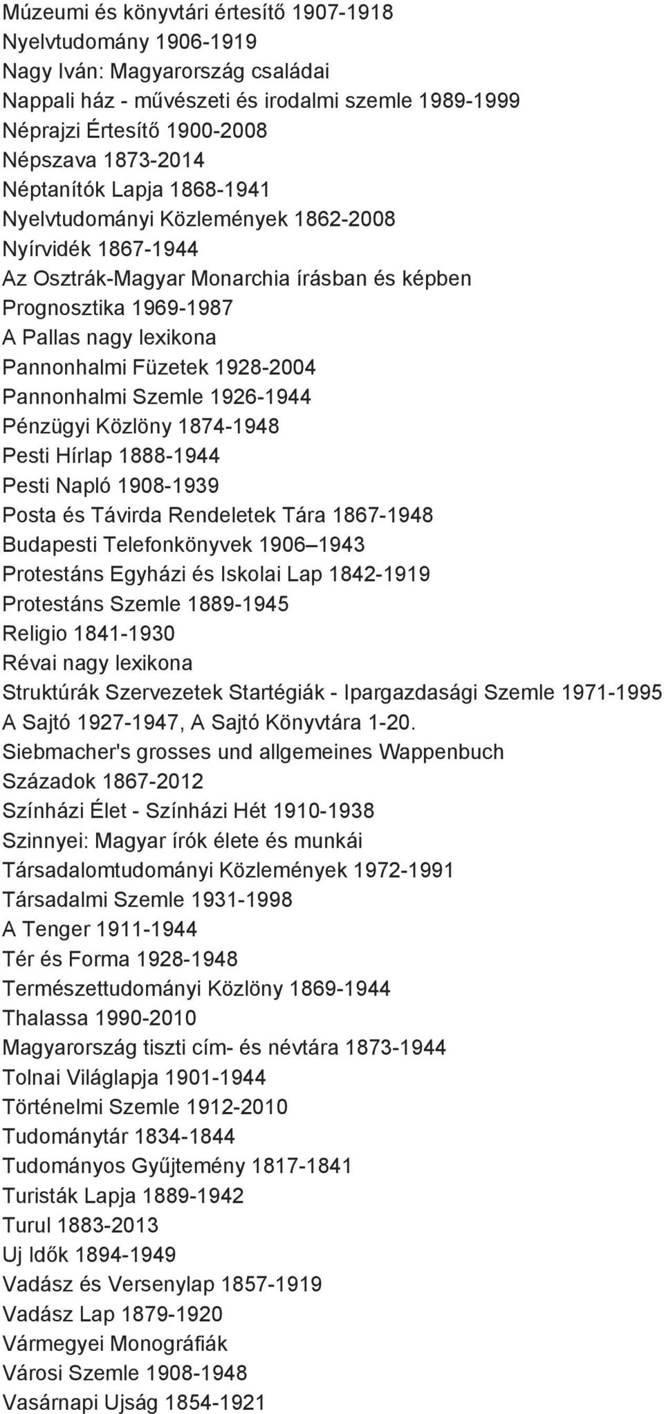 1928 2004 Pannonhalmi Szemle 1926 1944 Pénzügyi Közlöny 1874 1948 Pesti Hírlap 1888 1944 Pesti Napló 1908 1939 Posta és Távirda Rendeletek Tára 1867 1948 Budapesti Telefonkönyvek 1906 1943 Protestáns