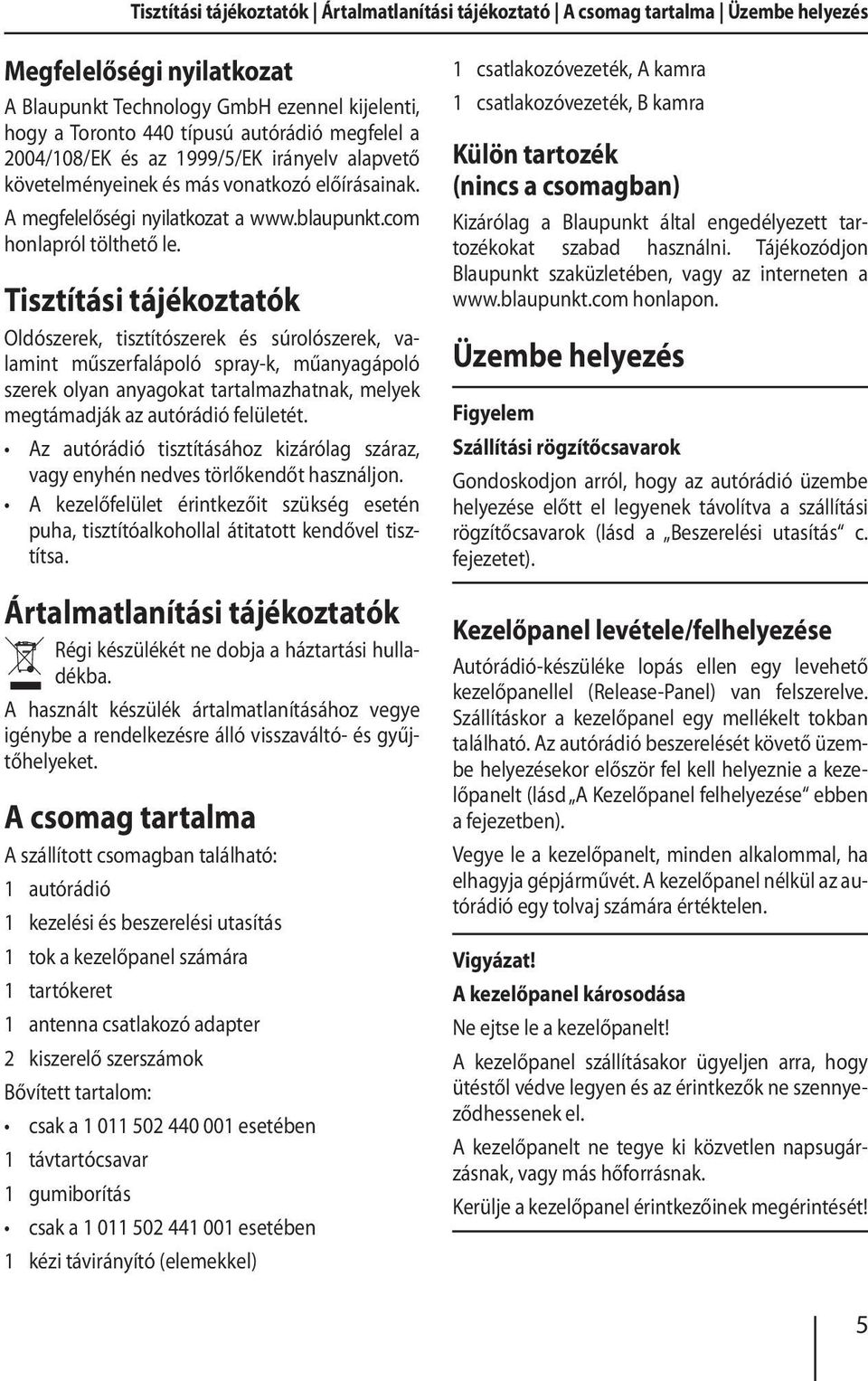 Tisztítási tájékoztatók Oldószerek, tisztítószerek és súrolószerek, valamint műszerfalápoló spray-k, műanyagápoló szerek olyan anyagokat tartalmazhatnak, melyek megtámadják az autórádió felületét.