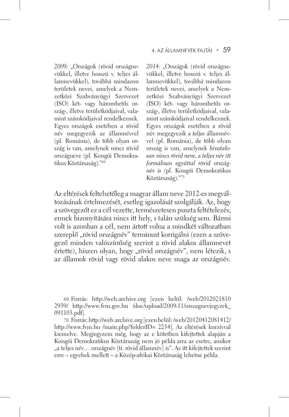 Egyes országok esetében a rövid név megegyezik az államnévvel (pl. Románia), de több olyan ország is van, amelynek nincs rövid országneve (pl. Kongói Demokratikus Köztársaság).