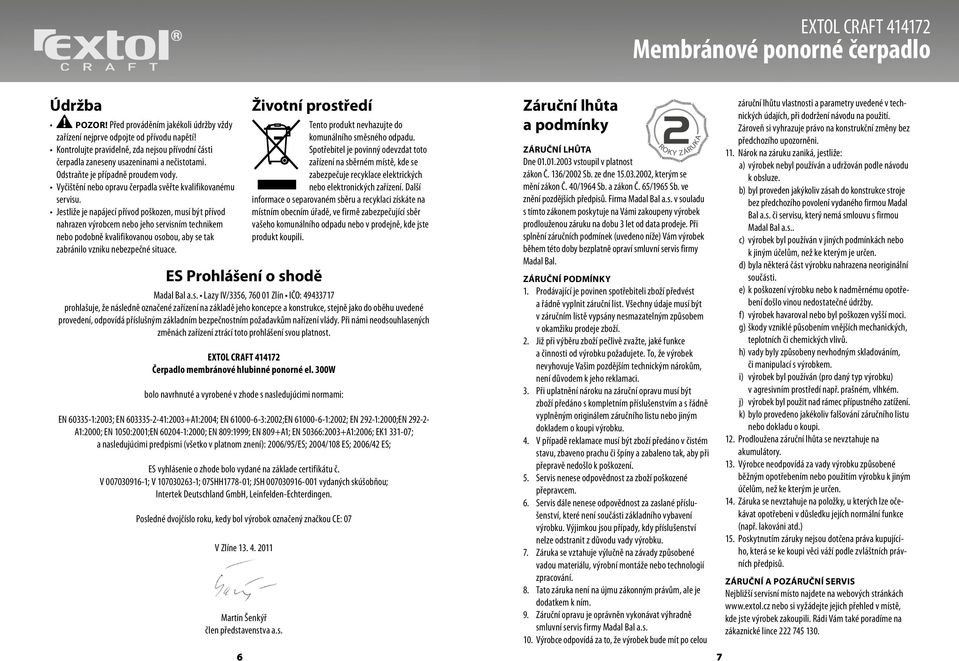 Jestliže je napájecí přívod poškozen, musí být přívod nahrazen výrobcem nebo jeho servisním technikem nebo podobně kvalifikovanou osobou, aby se tak zabránilo vzniku nebezpečné situace.