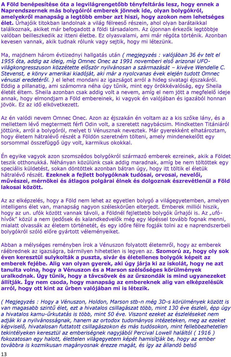 Az újonnan érkezők legtöbbje valóban beilleszkedik az itteni életbe. Ez olyasvalami, ami már régóta történik. Azonban kevesen vannak, akik tudnak rólunk vagy sejtik, hogy mi létezünk.