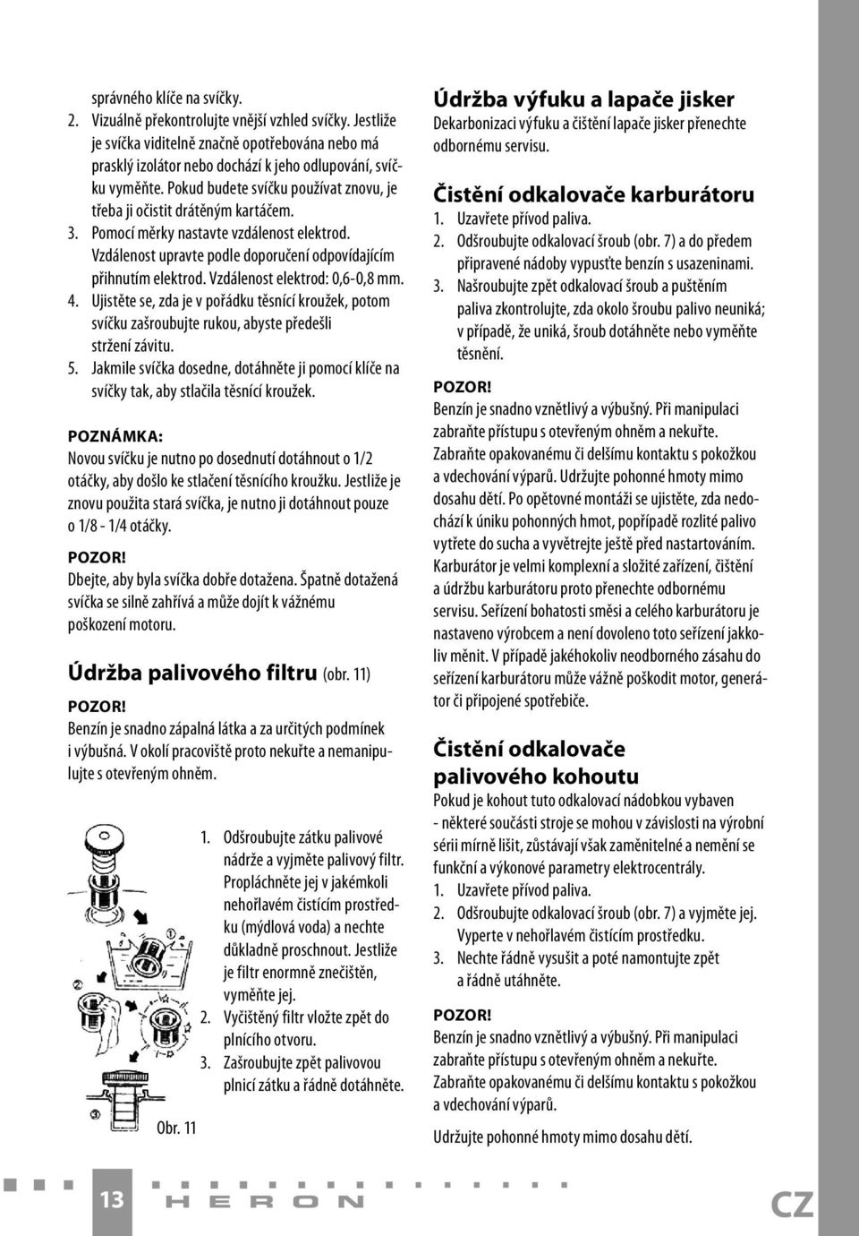 Vzdálenost elektrod: 0,6-0,8 mm. 4. Ujistěte se, zda je v pořádku těsnící kroužek, potom svíčku zašroubujte rukou, abyste předešli stržení závitu. 5.