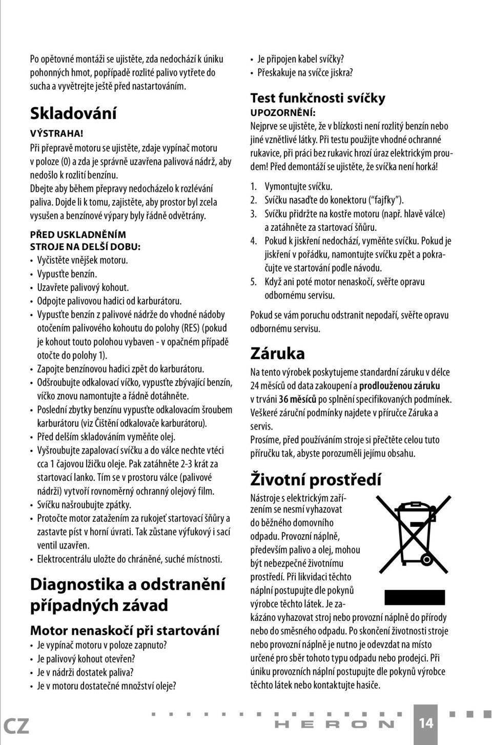 Dojde li k tomu, zajistěte, aby prostor byl zcela vysušen a benzínové výpary byly řádně odvětrány. PŘED USKLADNĚNÍM STROJE NA DELŠÍ DOBU: Vyčistěte vnějšek motoru. Vypusťte benzín.