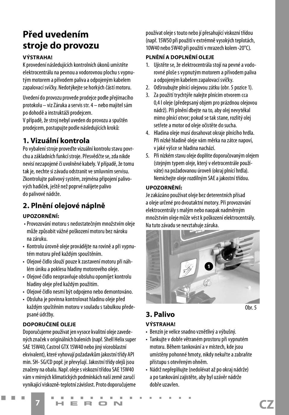 Nedotýkejte se horkých částí motoru. Uvedení do provozu provede prodejce podle přejímacího protokolu viz Záruka a servis str. 4 nebo majitel sám po dohodě a instruktáži prodejcem.