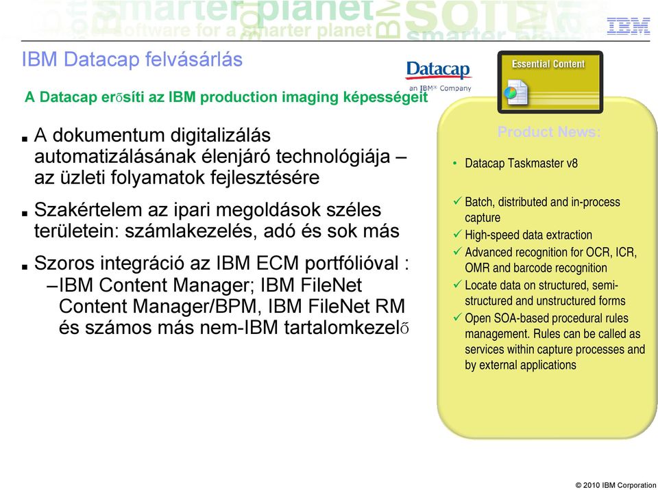 és számos más nem-ibm tartalomkezelő Product News: Datacap Taskmaster v8 Batch, distributed and in-process capture High-speed data extraction Advanced recognition for OCR, ICR, OMR and barcode