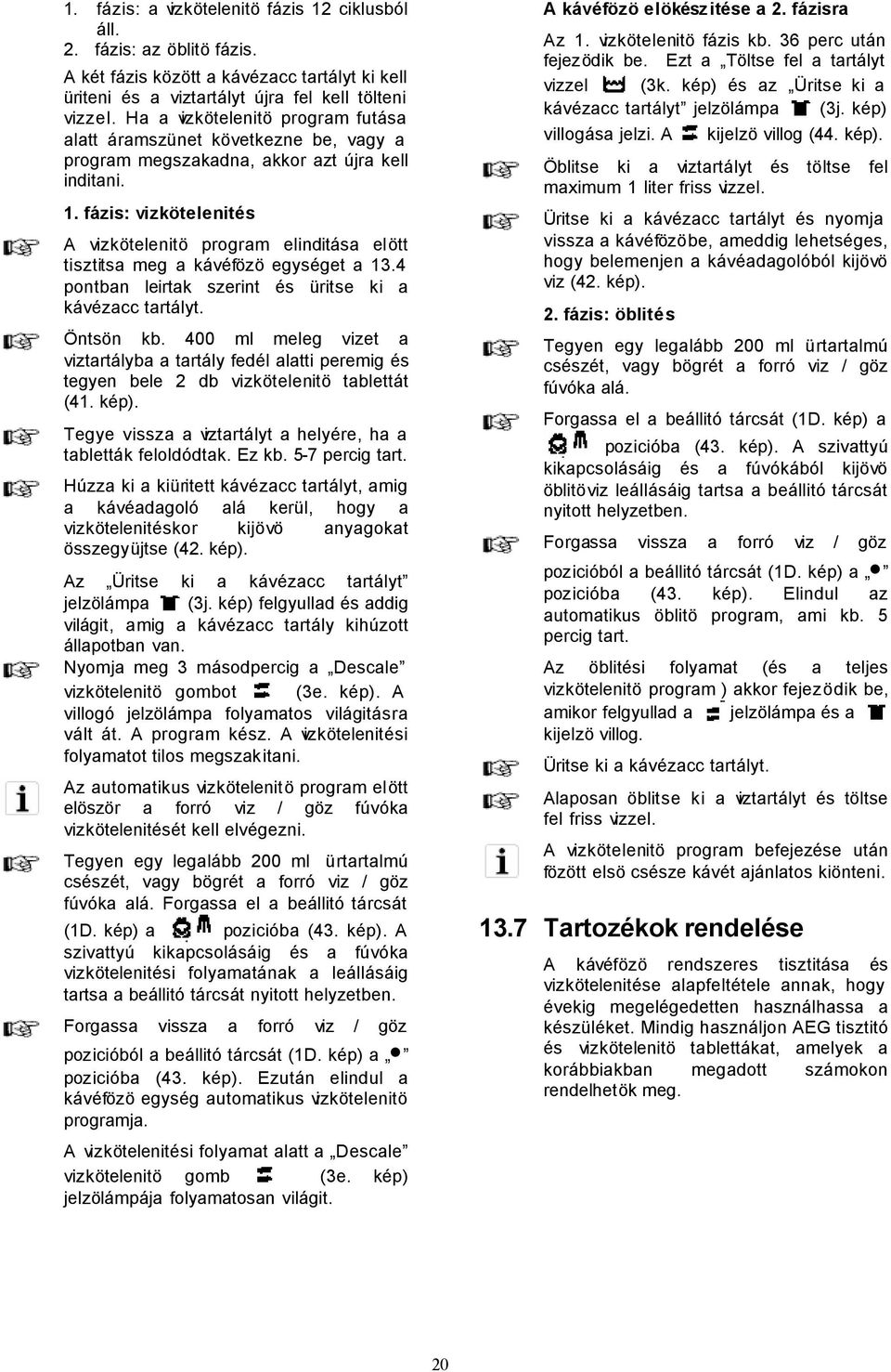 fázis: vizkötelenités A vizkötelenitö program elinditása elött tisztitsa meg a kávéfözö egységet a 13.4 pontban leirtak szerint és üritse ki a kávézacc tartályt. Öntsön kb.