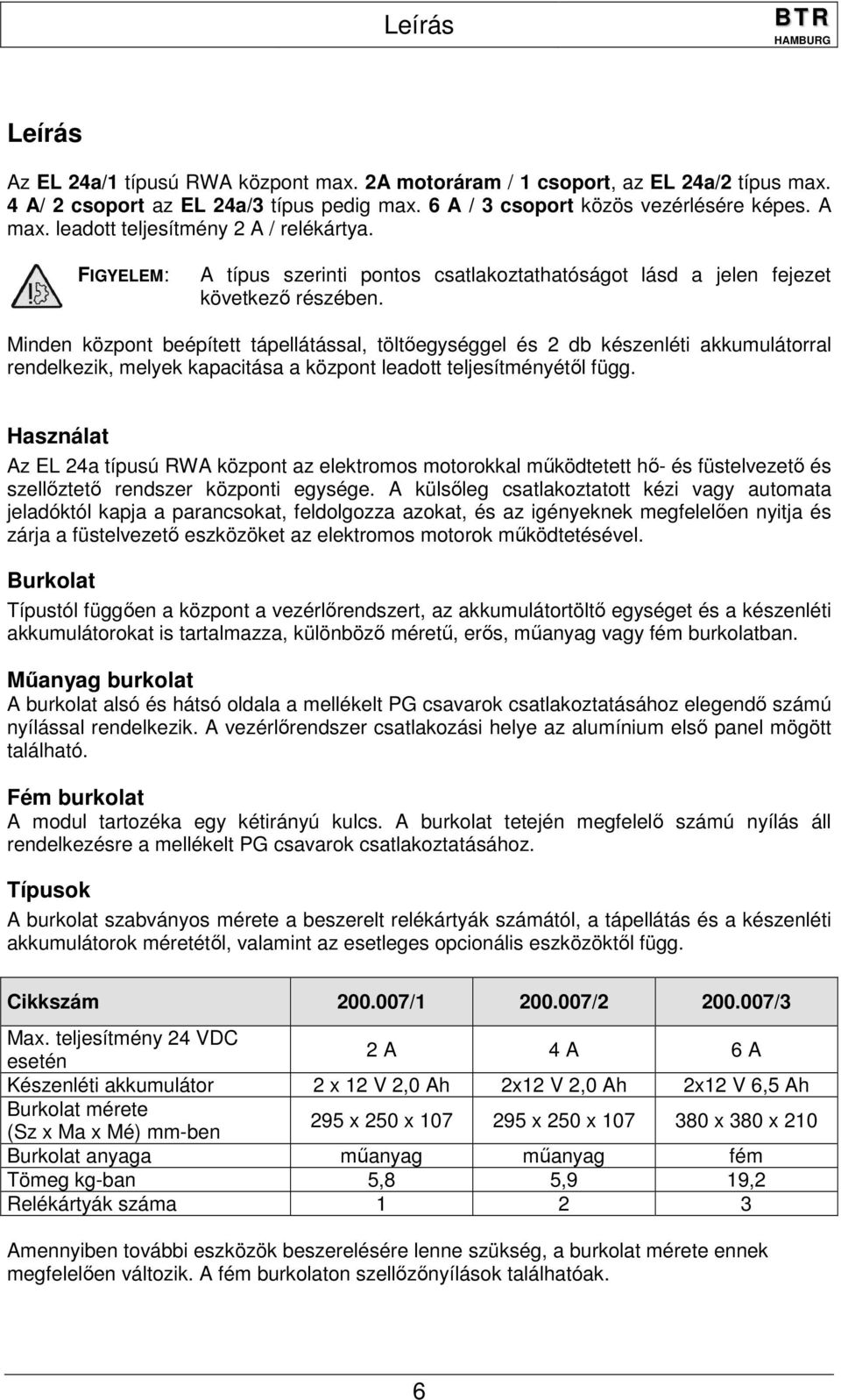 Minden központ beépített tápellátással, töltőegységgel és 2 db készenléti akkumulátorral rendelkezik, melyek kapacitása a központ leadott teljesítményétől függ.