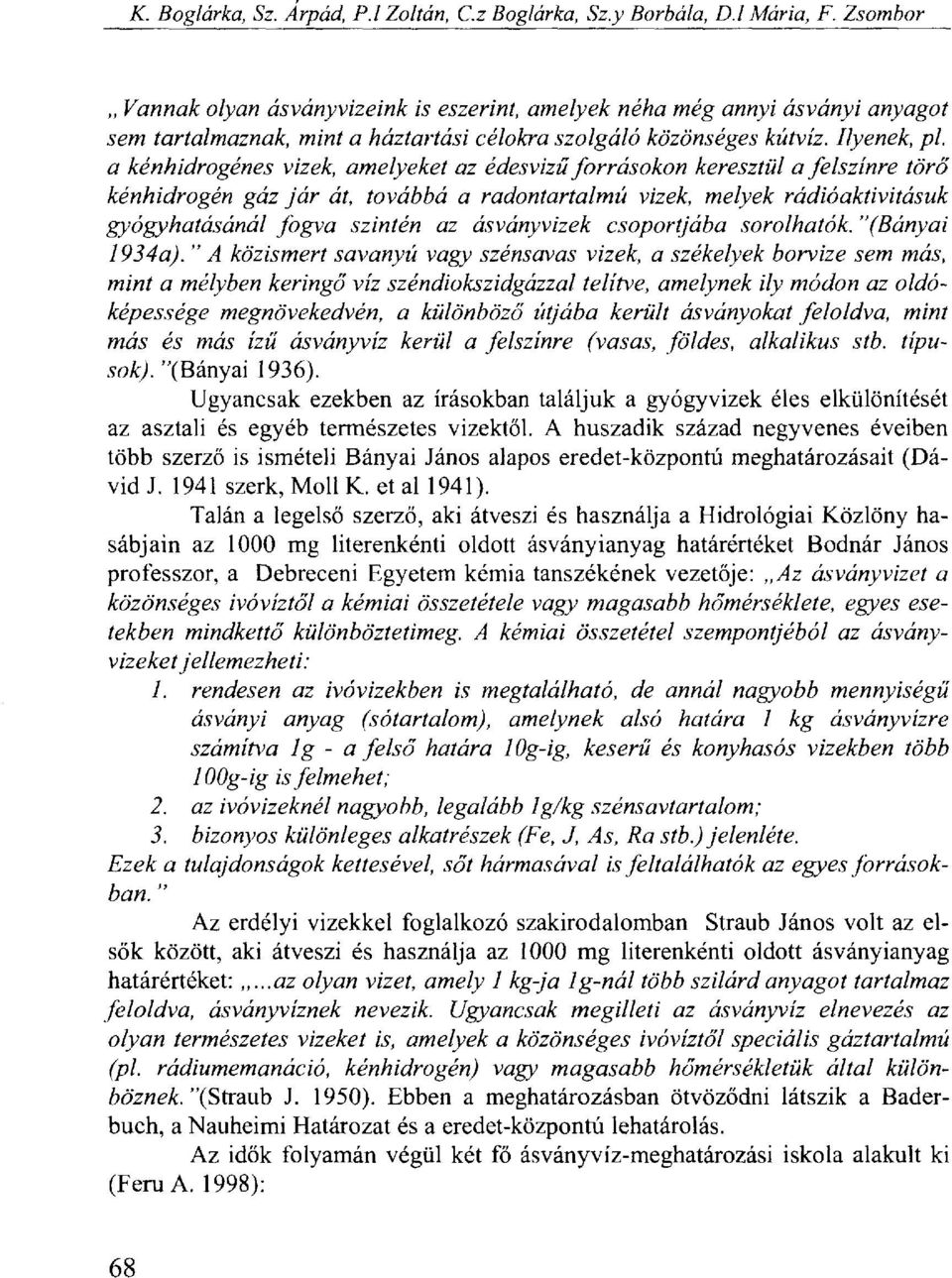 a kénhidrogénes vizek, amelyeket az édesvizű forrásokon keresztül a felszínre törő kénhidrogén gáz jár át, továbbá a radontartalmú vizek, melyek rádióaktivitásuk gyógyhatásánál fogva szintén az