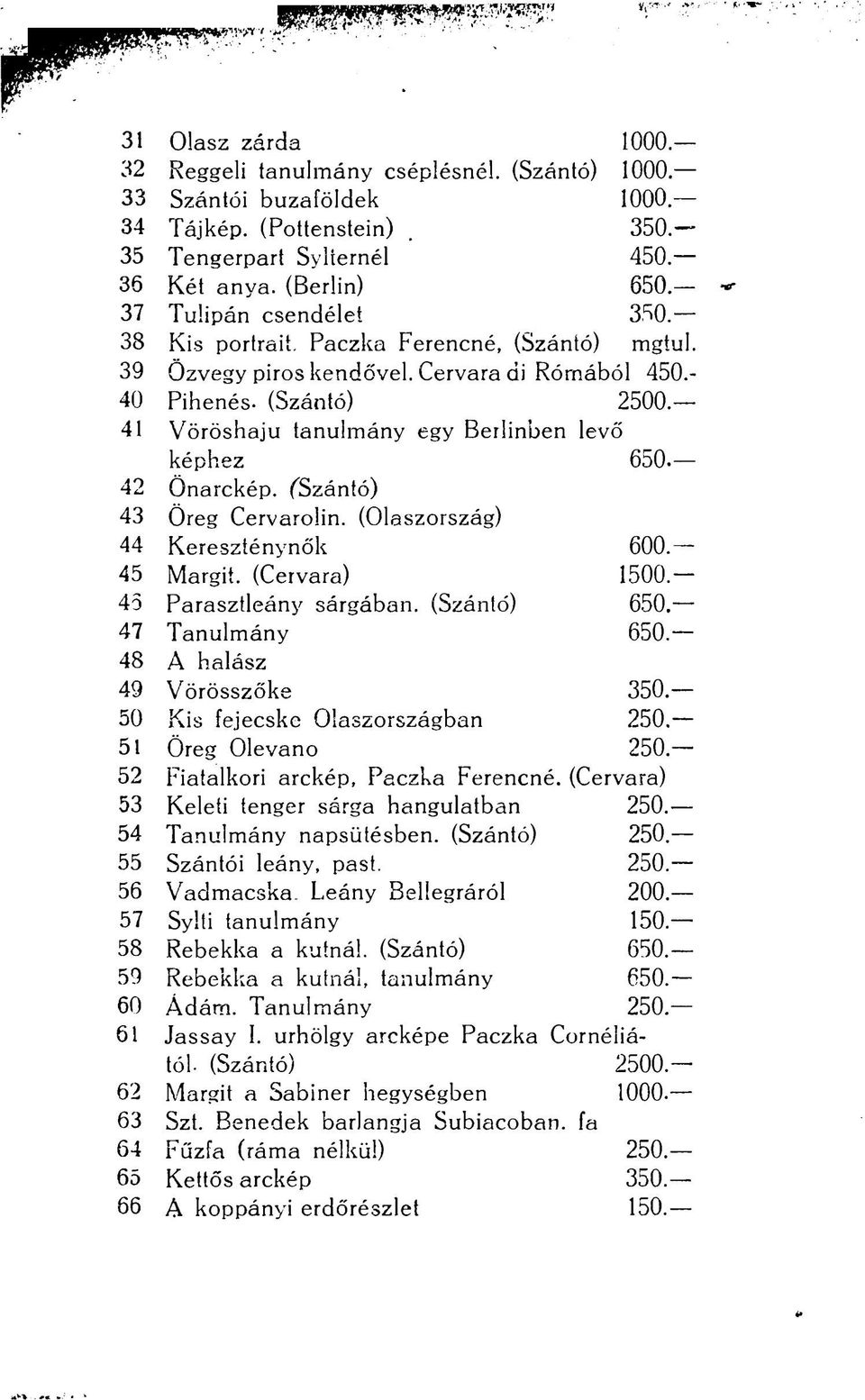 41 Vöröshaju tanulmány egy Berlinben levő képhez 650. 42 Önarckép. fszántó) 43 Öreg Cervaroiin. (Olaszország) 44 Kereszténynők 600. 45 Margit. (Cervara) 1500. 4o Parasztleány sárgában. (Szántó) 650.