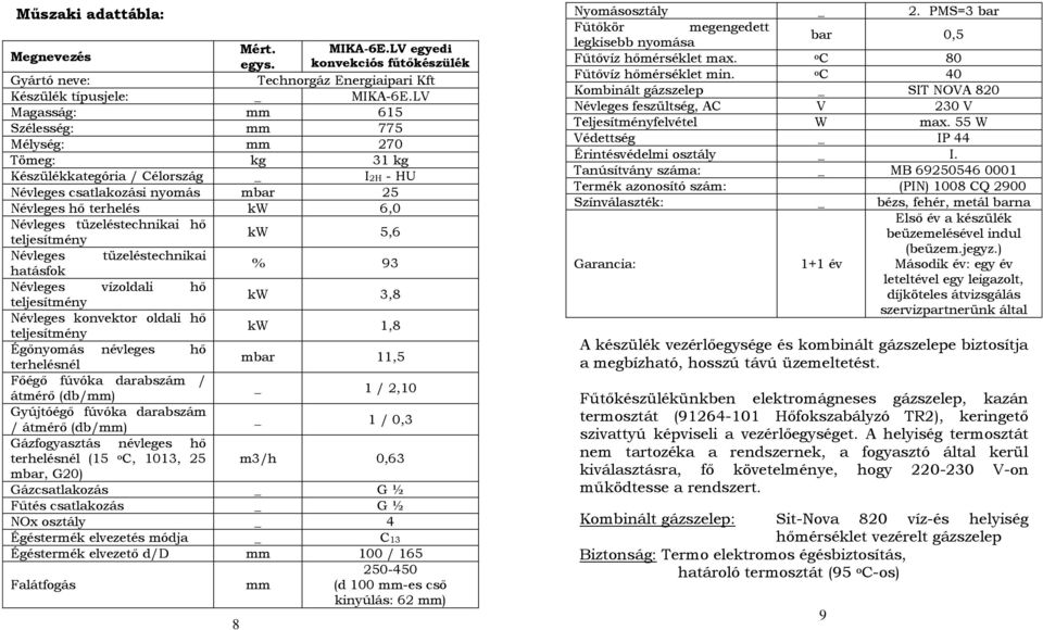 tüzeléstechnikai hő teljesítmény kw 5,6 Névleges tüzeléstechnikai hatásfok % 93 Névleges vízoldali hő teljesítmény kw 3,8 Névleges konvektor oldali hő teljesítmény kw 1,8 Égőnyomás névleges hő