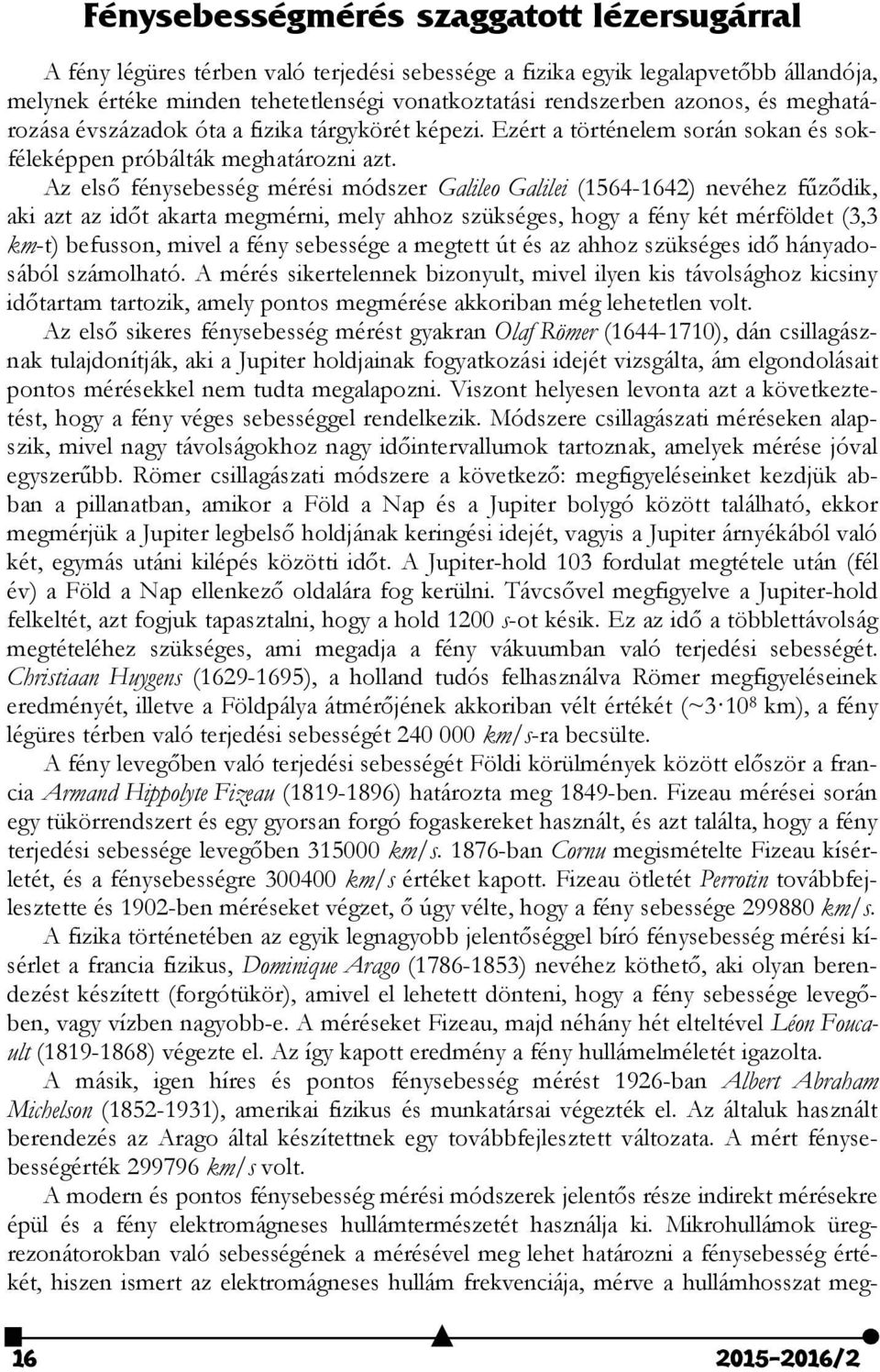 Az első fénysebesség mérési módszer Galileo Galilei (1564-1642) nevéhez fűződik, aki azt az időt akarta megmérni, mely ahhoz szükséges, hogy a fény két mérföldet (3,3 km-t) befusson, mivel a fény