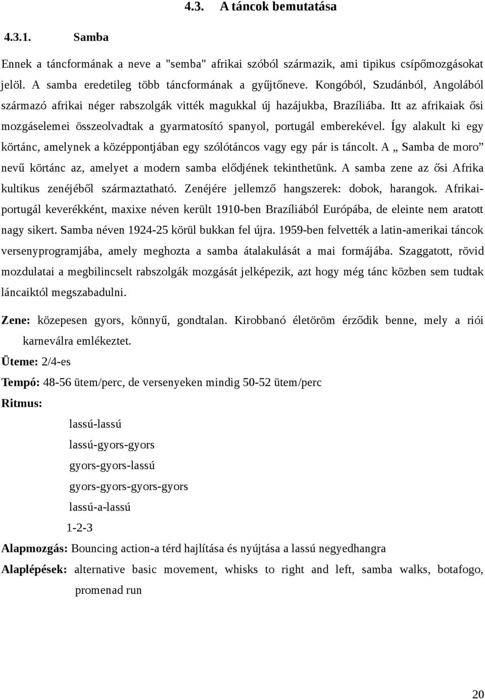 Így alakult ki egy körtánc, amelynek a középpontjában egy szólótáncos vagy egy pár is táncolt. A Samba de moro nevű körtánc az, amelyet a modern samba elődjének tekinthetünk.