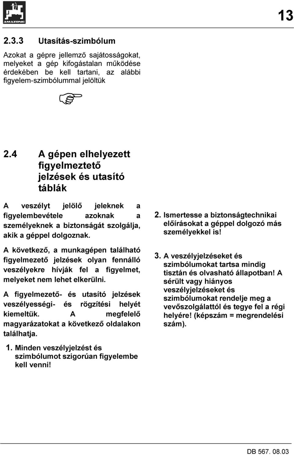 A következő, a munkagépen található figyelmezető jelzések olyan fennálló veszélyekre hívják fel a figyelmet, melyeket nem lehet elkerülni.