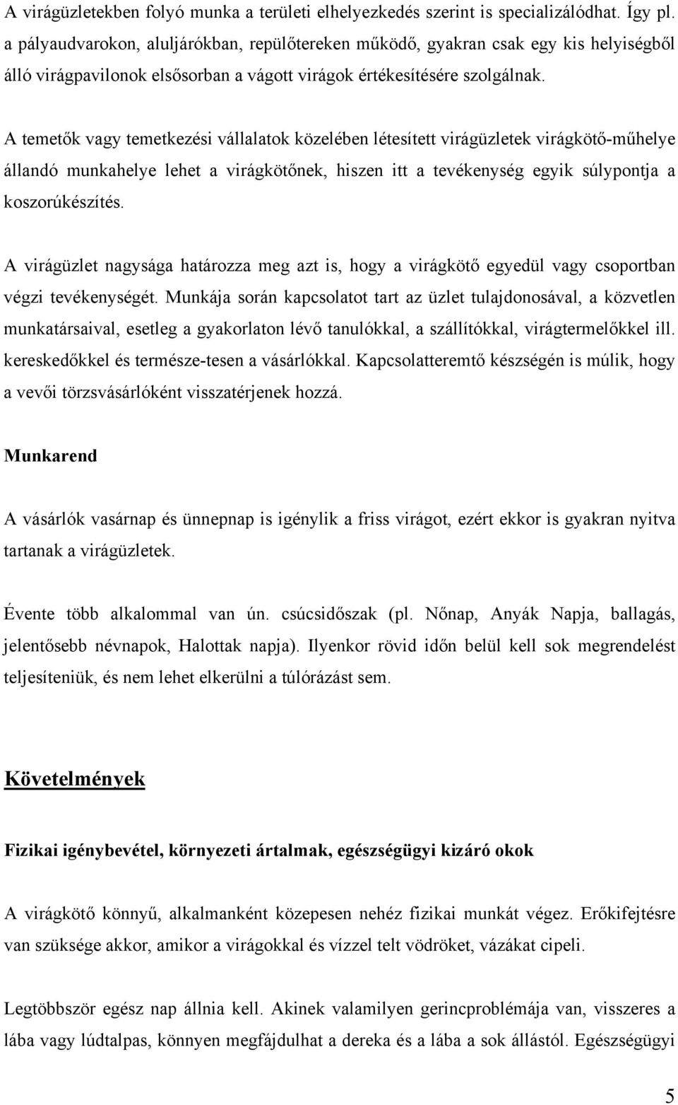 A temetők vagy temetkezési vállalatok közelében létesített virágüzletek virágkötő-műhelye állandó munkahelye lehet a virágkötőnek, hiszen itt a tevékenység egyik súlypontja a koszorúkészítés.